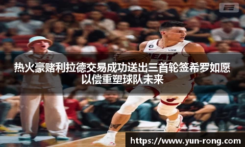 热火豪赌利拉德交易成功送出三首轮签希罗如愿以偿重塑球队未来